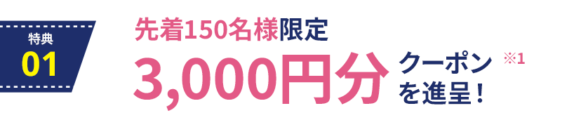 特典1：先着150名様限定、3,000円分クーポンを進呈！ ※1