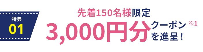 特典1：先着150名様限定、3,000円分クーポンを進呈！ ※1