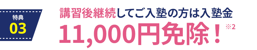特典3：講習会からのご入塾特典。講習会後、継続してのご入塾の方は入塾金11,000円免除 ※2