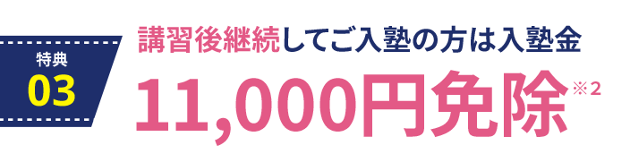 特典3：講習会からのご入塾特典。講習会後、継続してのご入塾の方は入塾金11,000円免除 ※2