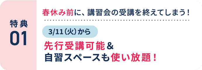 特典1：春休み前に、講習会の受講を終えてしまう！3/11(火)から先行受講可能＆自習スペースも使い放題！