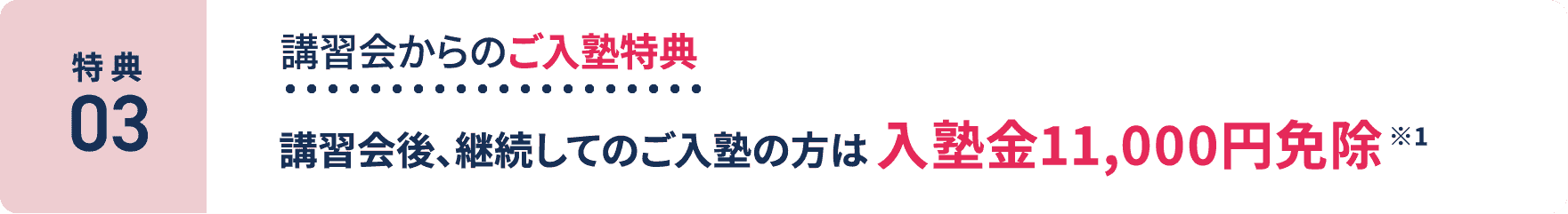 特典3：講習会からのご入塾特典。講習会後、継続してのご入塾の方は入塾金11,000円免除 ※1