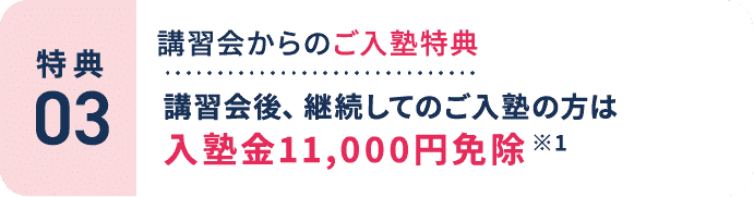 特典3：講習会からのご入塾特典。講習会後、継続してのご入塾の方は入塾金11,000円免除 ※1